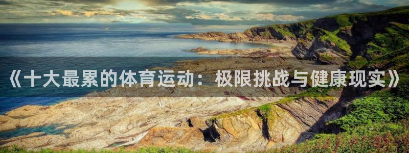 3377体育官方正版app集团官网网址：《十大最累的