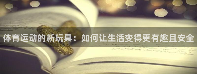 3377体育官网下载联系电话：体育运动的新玩具：如何让生活变