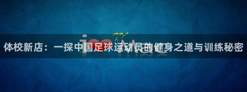 3377体育官网下载平台：体校新店：一探中国足球运动员的健身