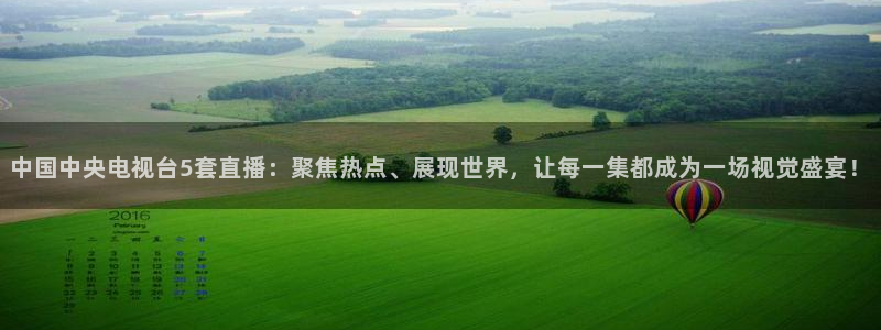 上海五星体育广播94.0：中国中央电视台5套直播：聚焦热点、展现世界，让每一集都成为一场视觉盛宴！