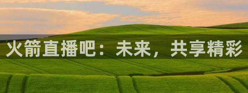 上海五星体育频道app：火箭直播吧：未来，共享精彩