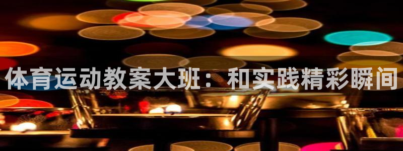 3377体育中国官方网站入口：体育运动教案大班：和实践精彩瞬