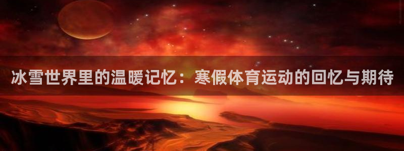  3377体育提款容易通过吗：冰雪世界里的温暖记忆：寒假体育运