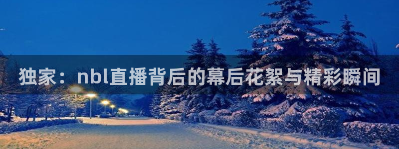 五星体育f1直播在线免费观看：独家：nbl直播背后的幕后花絮与精彩瞬间