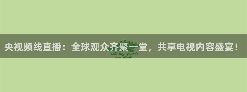 五星体育播放源：央视频线直播：全球观众齐聚一堂，共享电视内容盛宴！