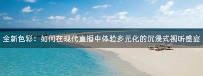 五星体育频道直播在线观看：全新色彩：如何在现代直播中体验多元化的沉浸式视听盛宴